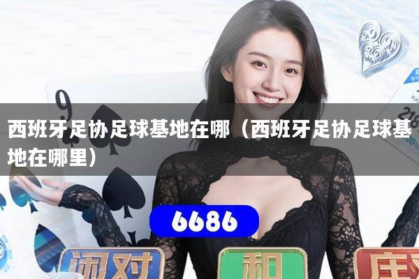 西班牙足协足球基地在哪（西班牙足协足球基地在哪里）