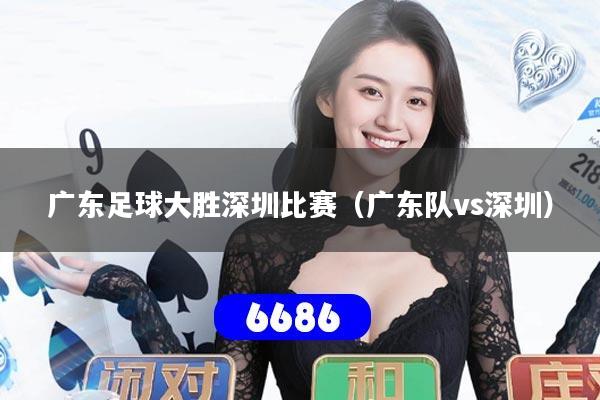 广东足球大胜深圳比赛（广东队vs深圳）
