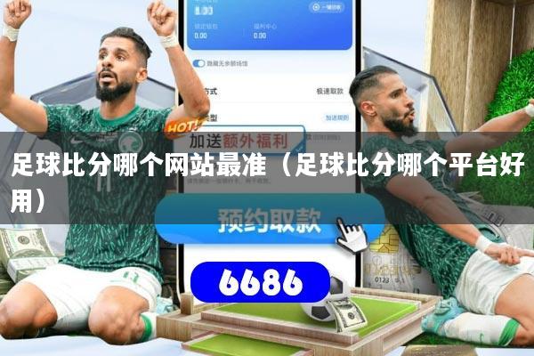 足球比分哪个网站最准（足球比分哪个平台好用）