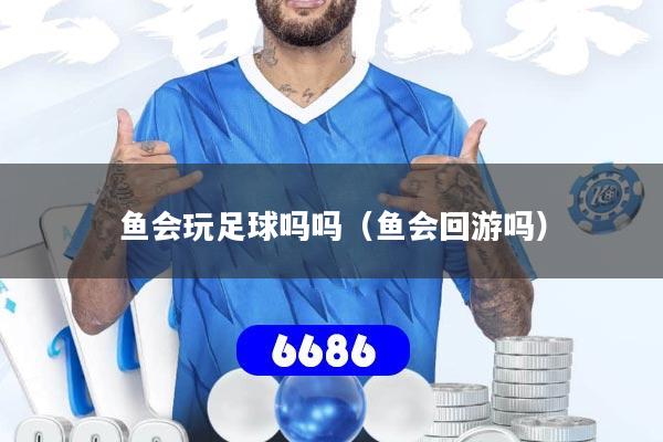 鱼会玩足球吗吗（鱼会回游吗）