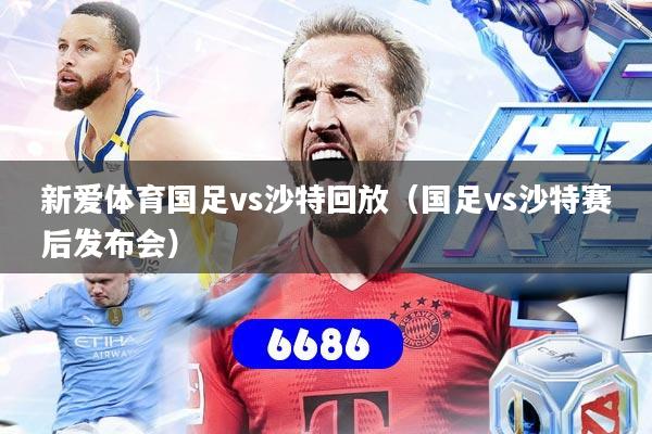 新爱体育国足vs沙特回放（国足vs沙特赛后发布会）