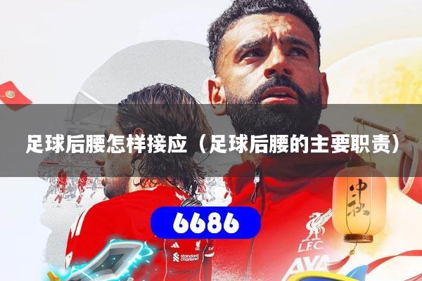 足球后腰怎样接应（足球后腰的主要职责）