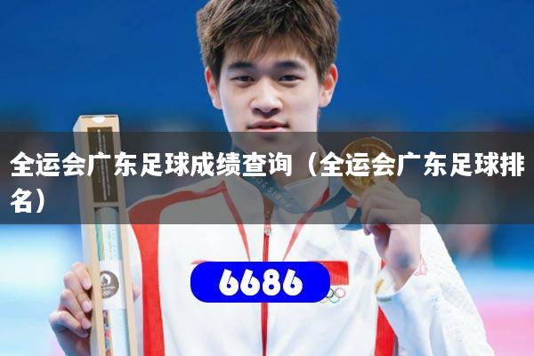 全运会广东足球成绩查询（全运会广东足球排名）