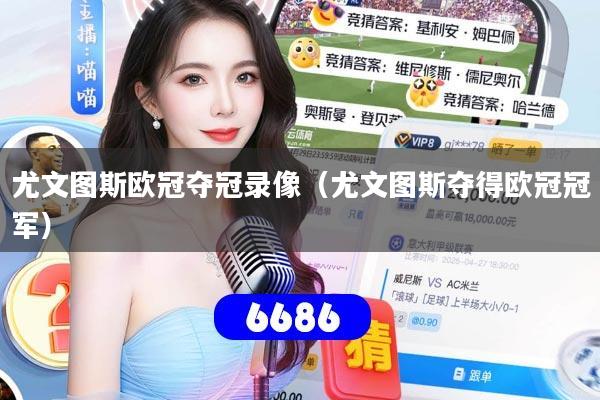 尤文图斯欧冠夺冠录像（尤文图斯夺得欧冠冠军）