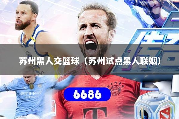 苏州黑人交篮球（苏州试点黑人联姻）