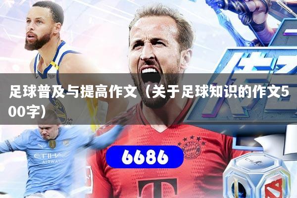 足球普及与提高作文(关于足球知识的作文500字)