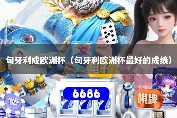 匈牙利成欧洲杯(匈牙利欧洲杯最好的成绩)