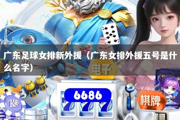 广东足球女排新外援(广东女排外援五号是什么名字)