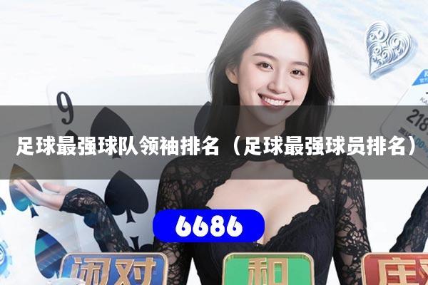 足球最强球队领袖排名(足球最强球员排名)