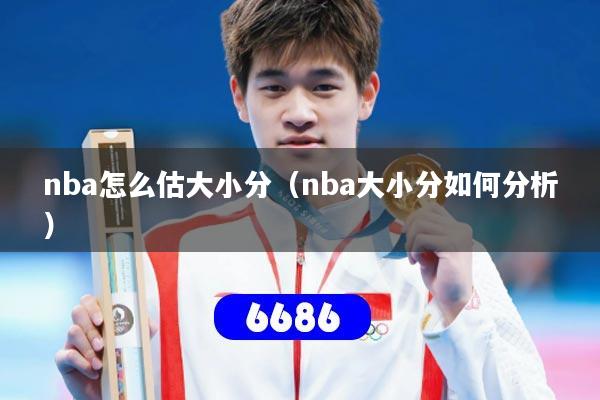 nba怎么估大小分(nba大小分如何分析)