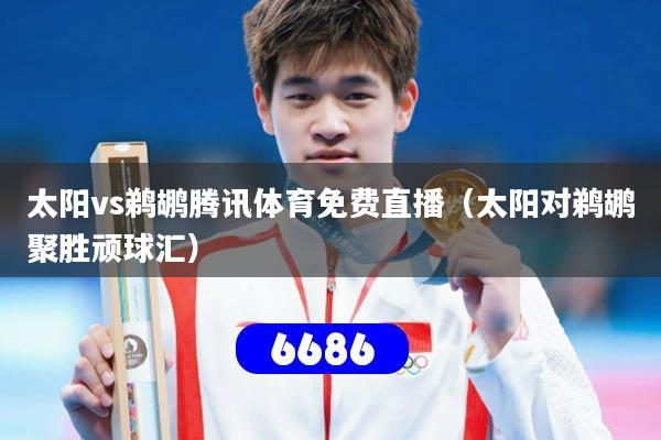 太阳vs鹈鹕腾讯体育免费直播(太阳对鹈鹕聚胜顽球汇)