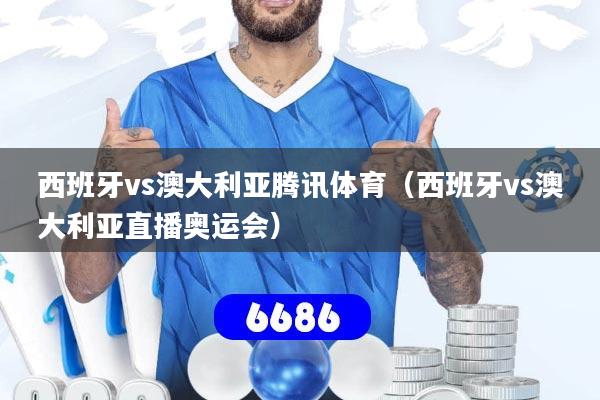 西班牙vs澳大利亚腾讯体育(西班牙vs澳大利亚直播奥运会)