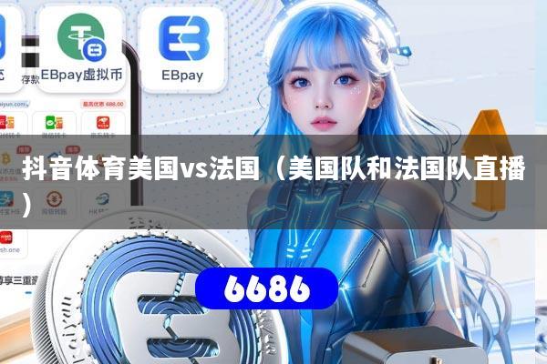 抖音体育美国vs法国(美国队和法国队直播)