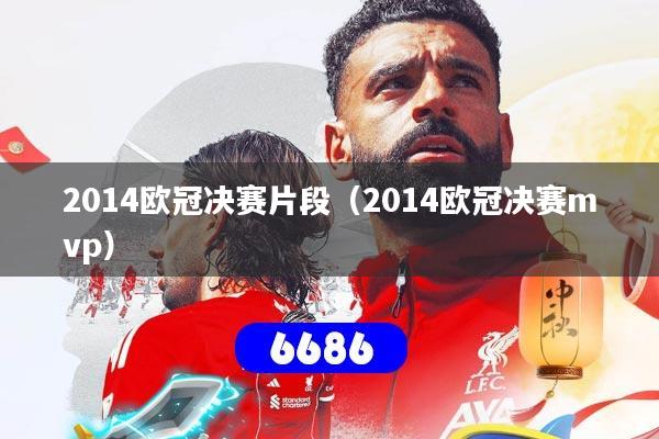2014欧冠决赛片段(2014欧冠决赛mvp)