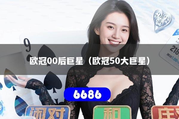 欧冠00后巨星（欧冠50大巨星）