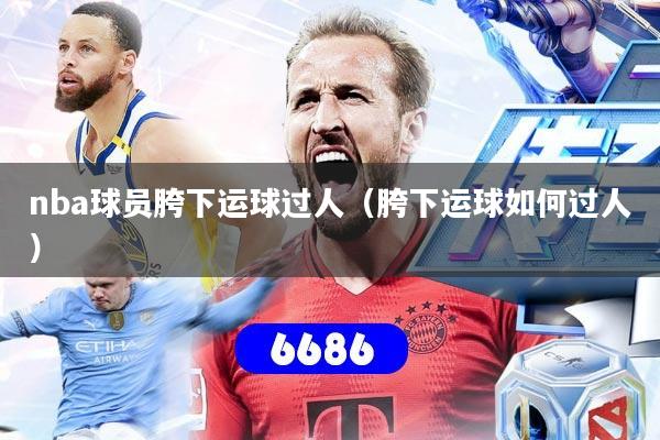 nba球员胯下运球过人(胯下运球如何过人)