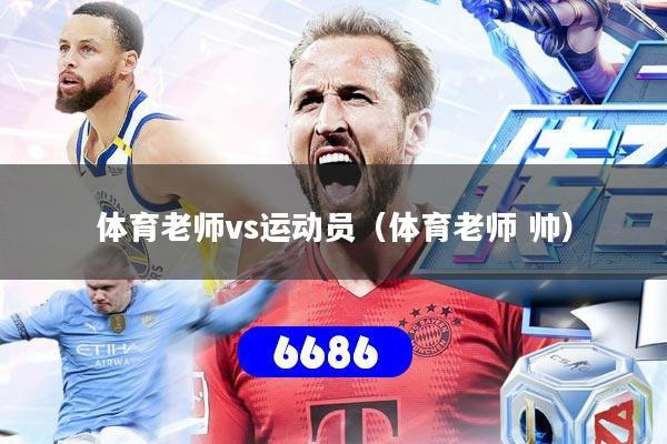 体育老师vs运动员(体育老师 帅)