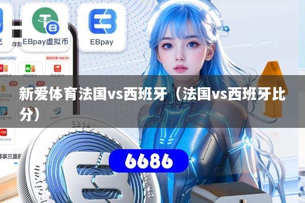 新爱体育法国vs西班牙(法国vs西班牙比分)
