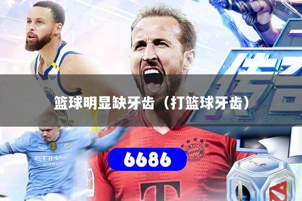 篮球明显缺牙齿(打篮球牙齿)